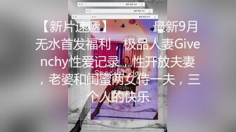 【新片速遞】 ⚫️⚫️最新9月无水首发福利，极品人妻Givenchy性爱记录，性开放夫妻，老婆和闺蜜两女侍一夫，三个人的快乐