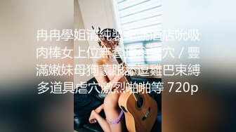 冉冉學姐清純裝電競酒店吮吸肉棒女上位無套頂肏淫穴／豐滿嫩妹母狗蒙眼舔逗雞巴束縛多道具虐穴激烈啪啪等 720p