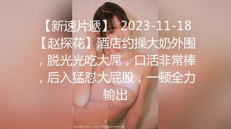 【新速片遞】  2023-11-18【赵探花】酒店约操大奶外围，脱光光吃大屌，口活非常棒，后入猛怼大屁股，一顿全力输出