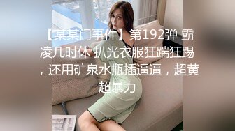 【某某门事件】第192弹 霸凌几时休 扒光衣服狂踹狂踢，还用矿泉水瓶插逼逼，超黄超暴力