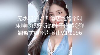 无水印11/18 酒店约炮个叫床呻吟很好听的妹子肉感Q弹翘臀美腿淫声不止VIP1196