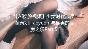 【AI换脸视频】少女时代成员 金泰妍[Taeyeon]与猛男的闺房之乐Part.5