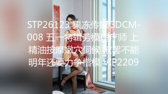 STP26123 果冻传媒GDCM-008 五一特辑劳模理疗师 上 精油按摩嫩穴伺候 欲罢不能明年还要力争楷模 VIP2209