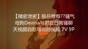 【精密泄密】极品推荐??骚气母狗Devina与男友日常骚聊天视频自慰与啪啪视频 7V 9P