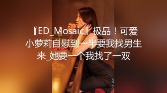 『ED_Mosaic』极品！可爱小萝莉自慰到一半要我找男生来_她要一个我找了一双