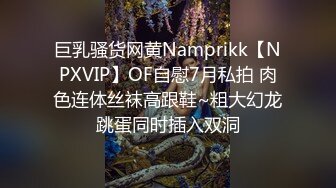 巨乳骚货网黄Namprikk【NPXVIP】OF自慰7月私拍 肉色连体丝袜高跟鞋~粗大幻龙跳蛋同时插入双洞