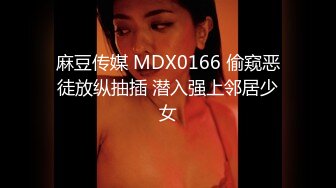 麻豆传媒 MDX0166 偷窥恶徒放纵抽插 潜入强上邻居少女