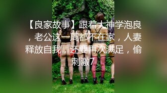 【良家故事】跟着大神学泡良，老公这一周都不在家，人妻释放自我，还要再次满足，偷刺激7