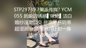 STP29739 ?果冻传媒? YCM055 新娘的诱惑▌咪妃▌洁白婚纱淫靡口交 挑逗敏感阴蒂超湿润滑 顶撞嫩穴狂射一身精汁 VIP0600