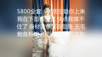 5800全套，优质空姐你上来我在下面有感觉 快点我撑不住了 身材苗条笑容甜美 无毛鲍鱼粉嫩 小哥使出洪荒之力多姿势爆操