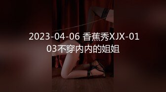  2023-04-06 香蕉秀XJX-0103不穿内内的姐姐