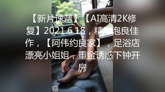 【新片速遞】【AI高清2K修复】2021.6.18，精彩泡良佳作，【阿伟约良家】，足浴店漂亮小姐姐，重金诱惑下钟开房