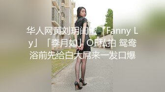 华人网黄刘玥闺蜜「Fanny Ly」「李月如」OF私拍 鸳鸯浴前先给白大屌来一发口爆