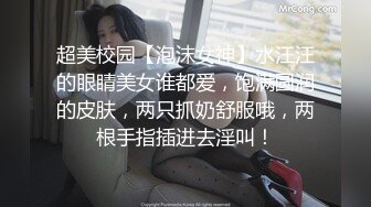 超美校园【泡沫女神】水汪汪的眼睛美女谁都爱，饱满圆润的皮肤，两只抓奶舒服哦，两根手指插进去淫叫！