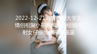 2022-12-21酒店偷拍大学生情侣相聚小哥貌似没啥经验内射女仔细给擦干净逼逼