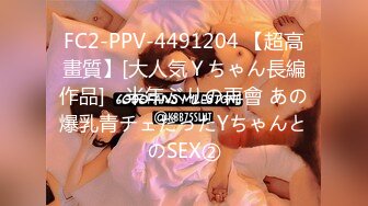 FC2-PPV-4491204 【超高畫質】[大人気Ｙちゃん長編作品]　半年ぶりの再會 あの爆乳青チェだったYちゃんとのSEX②