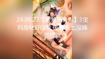 24.06.23【破解摄像头】3宝妈身材好换衣,搓了再上,没睡照样搞