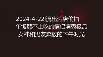 2024-4-22l流出酒店偷拍❤️午饭顾不上吃的情侣清秀极品女神和男友奔放的下午时光