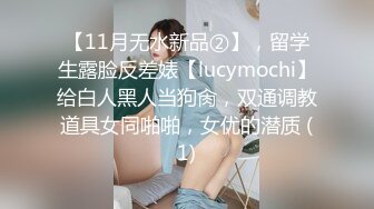 【11月无水新品②】，留学生露脸反差婊【lucymochi】给白人黑人当狗肏，双通调教道具女同啪啪，女优的潜质 (1)