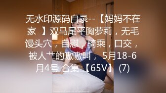 无水印源码自录--【妈妈不在家  】双马尾平胸萝莉，无毛馒头穴，自慰，骑乘，口交，被人艹的嗷嗷叫， 5月18-6月4号 合集 【65V】 (7)