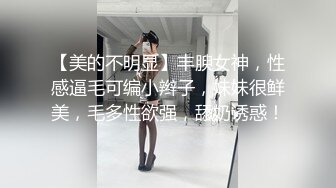 【美的不明显】丰腴女神，性感逼毛可编小辫子，妹妹很鲜美，毛多性欲强，舔奶诱惑！