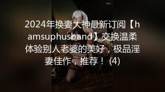 2024年换妻大神最新订阅【hamsuphusband】交换温柔体验别人老婆的美好，极品淫妻佳作，推荐！ (4)