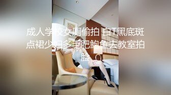 成人学校女厕偷拍 白T黑底斑点裙少妇多毛肥鲍鱼去教室拍脸