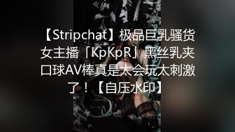 【Stripchat】极品巨乳骚货女主播「KpKpR」黑丝乳夹口球AV棒真是太会玩太刺激了！【自压水印】