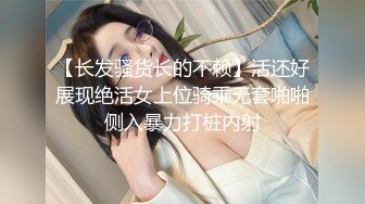 【长发骚货长的不赖】活还好展现绝活女上位骑乘无套啪啪侧入暴力打桩内射