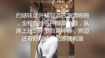 约婊妹课外辅导酒店激情啪啪，全程露脸各种爆草抽插，从床上玩到床下浪荡呻吟，旁边还有好姐妹揉奶撩骚刺激