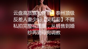 云盘高质露脸泄密！泰州顶级反差人妻少妇【吴莉莉】不雅私拍完整视图集，从销售到婚纱再到母狗调教