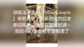 绿帽淫妻大神『Milu Couple』单男说射了好多进去然后老婆说我老公就喜欢看被射满～我的小心思全被老婆看透了