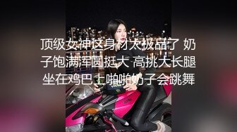 顶级女神这身材太极品了 奶子饱满浑圆挺大 高挑大长腿坐在鸡巴上啪啪奶子会跳舞