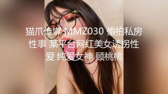 猫爪传媒 MMZ030 偷拍私房性事 某平台网红美女诱拐性爱 纯爱女神 顾桃桃