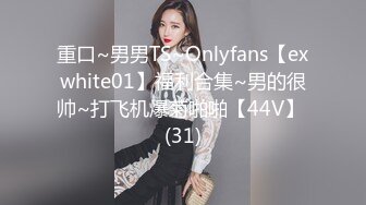 重口~男男TS~Onlyfans【exwhite01】福利合集~男的很帅~打飞机爆菊啪啪【44V】 (31)