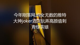 今年刚落网,约女无数的推特大神joker酒店玩弄高颜值刺青绿茶婊