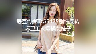 爱豆传媒IDG5475剧情反转环卫工人爆操女婊子