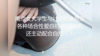 南京女大学生与社会纹身男友 各种场合性爱自拍 被调教的 还主动配合自拍！！