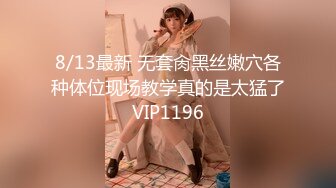 8/13最新 无套肏黑丝嫩穴各种体位现场教学真的是太猛了VIP1196