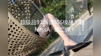 ⭐超极品91新晋SSS极品尤物⭐MissA⭐第二弹