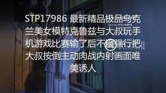 STP17986 最新精品极品乌克兰美女模特克鲁兹与大叔玩手机游戏比赛输了后不服强行把大叔按倒主动肉战内射画面唯美诱人