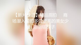 【新片速遞】精品厕拍❤️商场潜入偷拍多位漂亮的美女少妇❤洛丽塔妹子