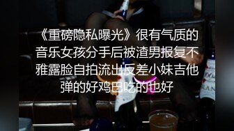 《重磅隐私曝光》很有气质的音乐女孩分手后被渣男报复不雅露脸自拍流出反差小妹吉他弹的好鸡巴吃的也好