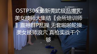 私处保健SPA男技师偷拍女客户特殊服务，20来岁小姐姐