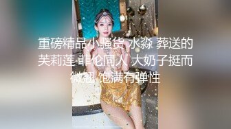 【海王金樽煮探花】下午场外围女神，温婉清秀高颜值，看似清冷实则淫荡娇娃