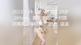 2023.7.24【超人探花】20岁165cm，兼职美女，一对圆润美乳，身材棒态度好，逼逼被插入