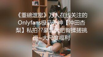 《重磅泄密》万人在线关注的Onlyfans极品乳神【冲田杏梨】私拍??豪乳大肥臀揉搓挑逗~大尺度福利