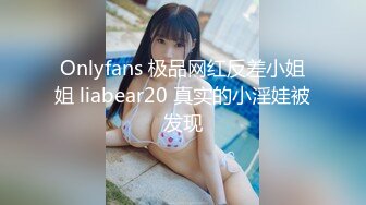 Onlyfans 极品网红反差小姐姐 liabear20 真实的小淫娃被发现