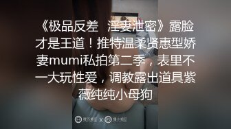 《极品反差✿淫妻泄密》露脸才是王道！推特温柔贤惠型娇妻mumi私拍第二季，表里不一大玩性爱，调教露出道具紫薇纯纯小母狗