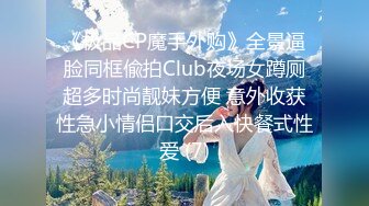 《极品CP魔手外购》全景逼脸同框偸拍Club夜场女蹲厕超多时尚靓妹方便 意外收获性急小情侣口交后入快餐式性爱 (7)